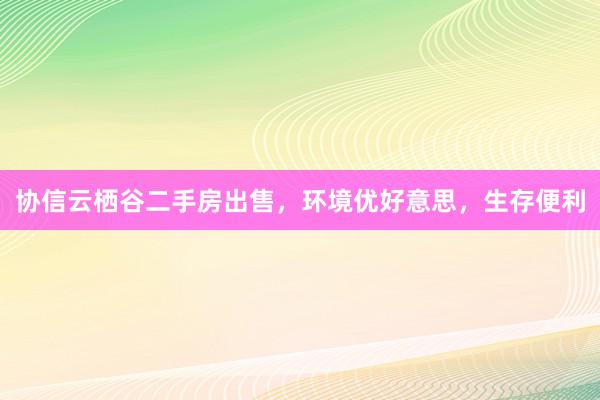 协信云栖谷二手房出售，环境优好意思，生存便利
