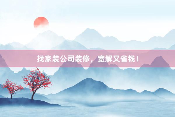 找家装公司装修，宽解又省钱！